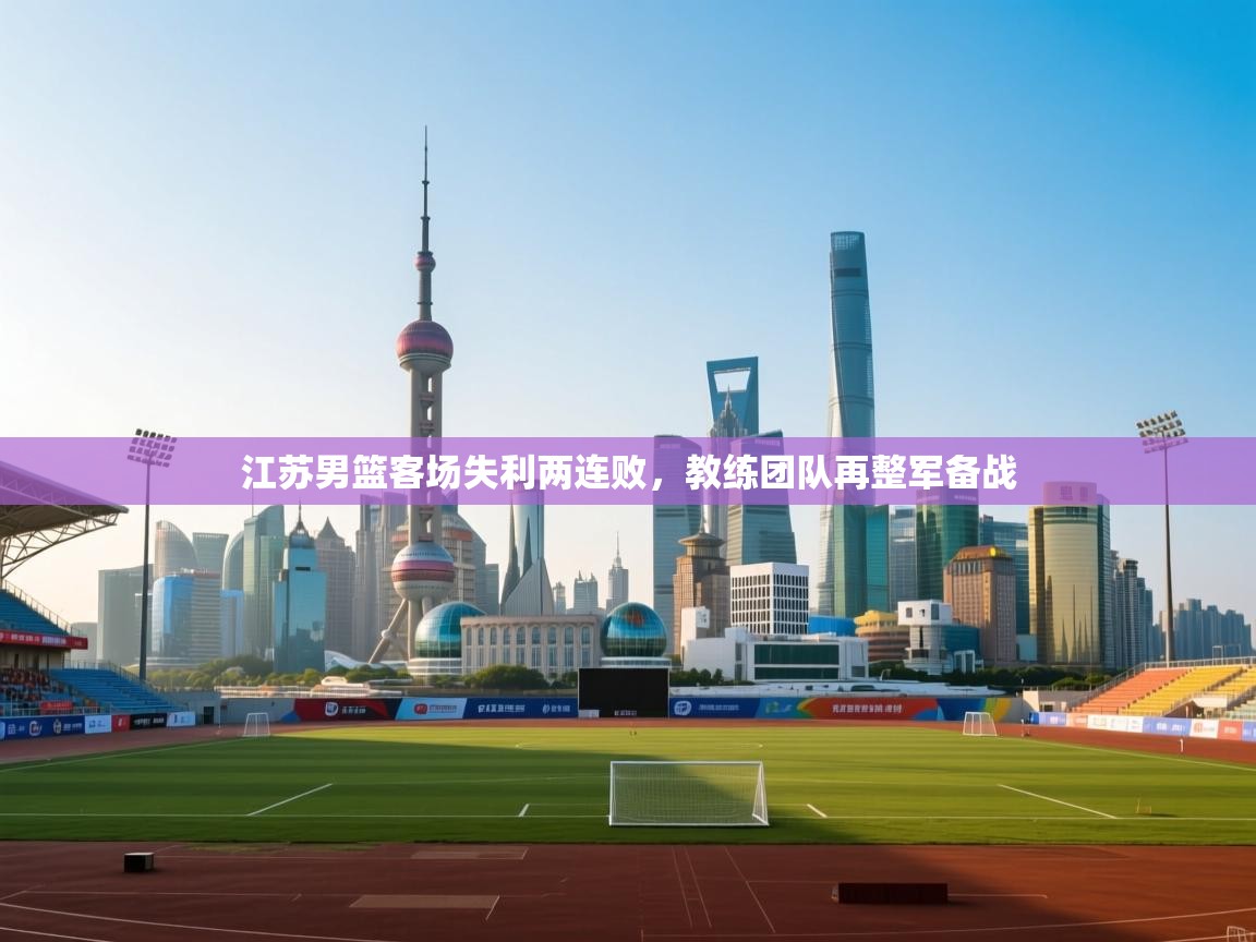 江苏男篮客场失利两连败,教练团队再整军备战 第1张